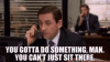 you-gotta-do-something-cant-just-sit-here.gif